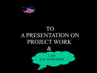 TO  A PRESENTATION ON PROJECT WORK & I AM R.B. EASWARAN 