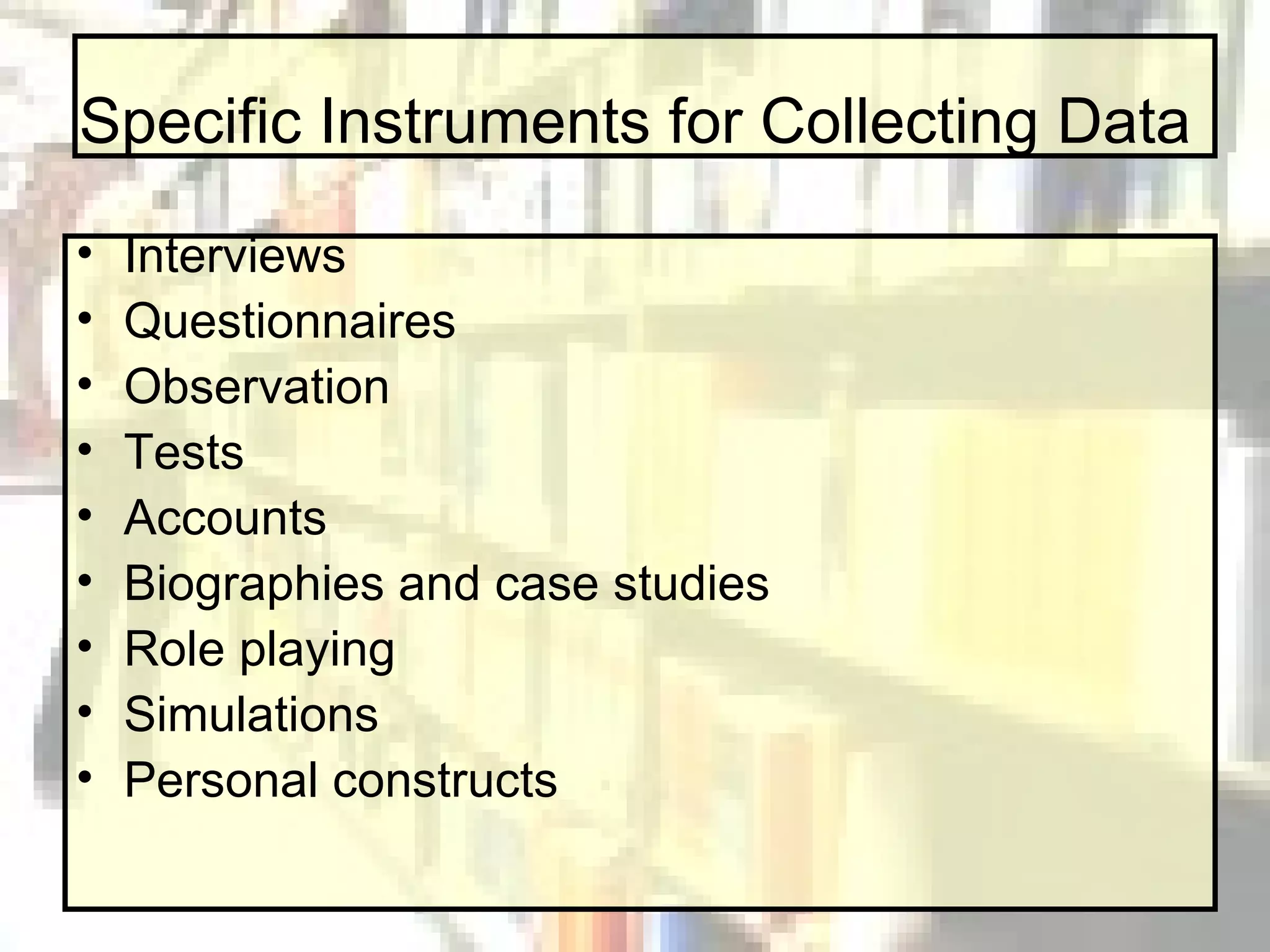 Specific Instruments for Collecting Data Interviews Questionnaires Observation Tests Accounts Biographies and case studies Role playing Simulations Personal constructs 
