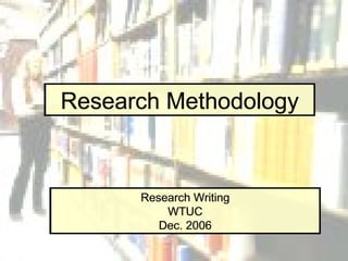 Research Methodology Research Writing WTUC Dec. 2006 Research Methodology Research Writing WTUC Dec. 2006 