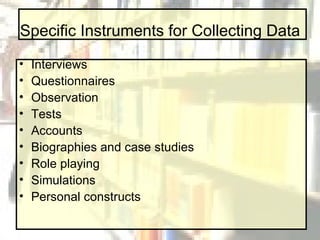 Specific Instruments for Collecting Data Interviews Questionnaires Observation Tests Accounts Biographies and case studies Role playing Simulations Personal constructs 