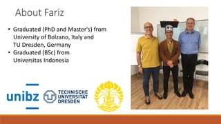 About Fariz
• Graduated (PhD and Master's) from
University of Bolzano, Italy and
TU Dresden, Germany
• Graduated (BSc) from
Universitas Indonesia
 