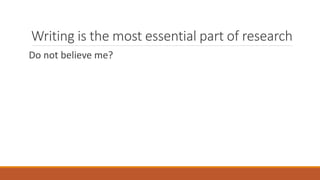 Writing is the most essential part of research
Do not believe me?
 