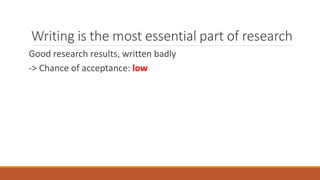 Writing is the most essential part of research
Good research results, written badly
-> Chance of acceptance: low
So-so research results, written nicely
-> Chance of acceptance: medium
Good research results, written nicely
-> Chance of acceptance: high
 