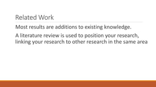 Related Work
Most results are additions to existing knowledge.
A literature review is used to position your research,
linking your research to other research in the same area
 