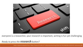 everyone is a researcher, your research is important, writing is fun yet challenging
Ready to press the research button?
Slides material adopted from: https://www.inf.unibz.it/~calvanese/teaching/2018-02-PhD-RM/RM-2018-M1-calvanese.pdf
 