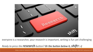 everyone is a researcher, your research is important, writing is fun yet challenging
Ready to press the research button? Or the button below it, shift? :-)
Slides material adopted from: https://www.inf.unibz.it/~calvanese/teaching/2018-02-PhD-RM/RM-2018-M1-calvanese.pdf
 