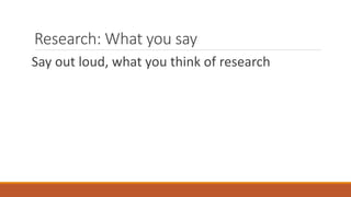 Research: What you say
Say out loud, what you think of research
 