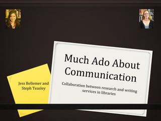 Much Ado About
CommunicationCollaboration between research and writingservices in libraries
Jess Bellemer and
Steph Teasley
 