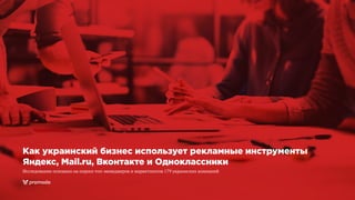 Как украинский бизнес использует рекламные инструменты
Яндекс, Mail.ru, Вконтакте и Одноклассники
Исследование основано на опросе топ-менеджеров и маркетологов 179 украинских компаний
 