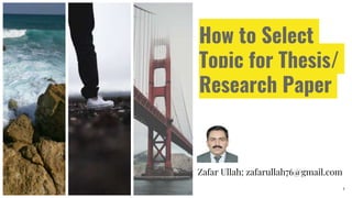 How to Select
Topic for Thesis/
Research Paper
Zafar Ullah; zafarullah76@gmail.com
1
 