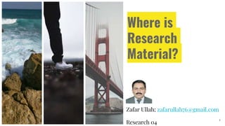Where is
Research
Material?
Zafar Ullah; zafarullah76@gmail.com
Research 04
1
 