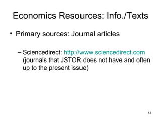 Economics Resources: Info./Texts Primary sources: Journal articles Sciencedirect:  http://www.sciencedirect.com  (journals that JSTOR does not have and often up to the present issue) 