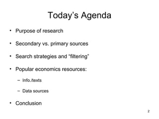 Today’s Agenda Purpose of research Secondary vs. primary sources Search strategies and “filtering” Popular economics resources:  Info./texts Data sources Conclusion 