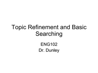 Topic Refinement and Basic Searching ENG102 Dr. Dunley 