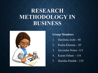RESEARCH
METHODOLOGY IN
BUSINESS
Group Members
1. Harshala Joshi– 68
2. Rudra Khanna – 85
3. Jasvinder Notra- 115
4. Karan Oshan – 116
5. Hemika Parekh - 119
 