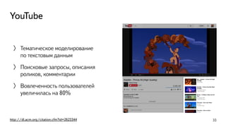 YouTube
〉 Тематическое моделирование
по текстовым данным
〉 Поисковые запросы, описания
роликов, комментарии
〉 Вовлеченность пользователей
увеличилась на 80%
http://dl.acm.org/citation.cfm?id=2623344 33
 