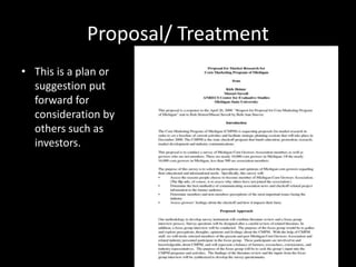 Proposal/ Treatment
• This is a plan or
suggestion put
forward for
consideration by
others such as
investors.
 