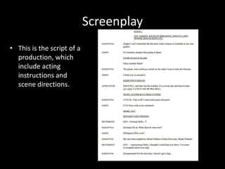 Screenplay
• This is the script of a
production, which
include acting
instructions and
scene directions.
 