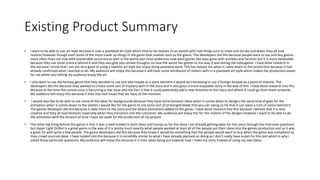 Existing Product Summary
• I want to be able to use art style because it uses a pixelated art style which tries to be realistic to an extent with real things such as trees and shrubs and water they all look
realistic however though even some of the more made up things in the game look realistic such as the giants. The developers did this because people want to see and buy games
more often than not now with explainable occurrences with in the world also most audiences now want games like days gone with zombies and factions but it is more believable
because they use some science behind it and they also give you certain thoughts on how the world has gotten to the way it was during the videogame. I have done research in
this because I know that I am not very good at using a realistic art style but enjoy doing pixelated work. This has helped me when it came down to the production because it had
already confirmed what I wanted to do. My audience will enjoy this because it will have some semblance of realism with in a pixelated art style which makes the production easier
for me whilst also letting my audience enjoy the art
• I also want to use the fantasy genre that they decided to use and also maybe as a story element it would be interesting to use a foreign disease as a point of interest. The
developers did this because they wanted to create some sort of mystery with in the story and it also gives a more enjoyable story in the way of this. I have done research into this
because at the time the corona virus is becoming a real issue also the fact is that it could potentially add a new direction to the story and where it could go from there onwards.
My audience will enjoy this because it links into real issues that we have at the moment.
• I would also like to be able to use some of the ideas for backgrounds because they have some fantastic ideas when it comes down to designs the same kind of goes for the
animation when it comes down to the slashes I would like for the game to use some sort of prolonged blade that you can swing so fat that it can leave a trail of colour behind it.
The games developer did this because it adds more to the story and the attack animations added to the game. I have done research into this because I believe that it is very
creative and they all look fantastic especially when they transition into the cutscenes. My audience will enjoy this for the realism of the designs however I want to be able to do
the animation with the amount of time I have set aside for the production of my project
• The other big thing behind this game is that it was crowd funded in both ideas and money as for the ideas I am already getting ideas for the story through the interview questions
but Hyper Light Drifter is a great game in the way of it is pretty much exactly what people wanted at least all of the people put their ideas into the games production and so it was
a great hit with quite a few people. The game developers did this because they knew it would be something that the people would want to buy when the game was completed as
they crowd sourced ideas. I have looked into this because it is incredibly similar to what I have already planned on doing as I don’t really have a plan for the plot which is why I
asked those particular questions. My audience will enjoy this because it is their ideas being put towards how I make my story instead of using my own ideas.
 