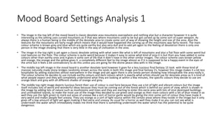 Mood Board Settings Analysis 1
• The image in the top left of the mood board is classic desolate area mountains everywhere and nothing else but a character however it is quite
interesting as the setting uses curved mountains as if that was where mountains used to be but got carved up by some sort of super weapon. As
always there is a human being in the middle of the desolate area to create some sort of way of showing the height and size of the area. Also the
textures for the mountains are fairly rough which means that it would have happened the carving up of the mountains was fairly recent. The main
colour scheme is brown grey and blue which are quite earthy but also very dull and to add yet again to the feeling of desolation there is only one
person in the image showing that there is very little in the way of civilization in the area.
• The image in the top right is yet again a classic desolate setting with what seem like what is left of mountains and also a flat floor with some weird but
cool textures on the floor. The colour scheme is quite weird because it makes it easy to sense what kind of area it is but then you have added in some
colours other than earthy ones and it gives it some sort of life that it didn’t have in the other similar images. The colour scheme uses brown yellow
and orange, the orange and the yellow gives it a completely different feel to the image almost as if it is supposed to be a happy event in the eyes of
the artist but it feels a bit contradictory to do this unless you are going for the divine peace idea with in the image.
• The middle top left image in the mood board is another desolate land however it goes for a less luscious final fantasy 15 look with those kind of
massive naturally made stone bridges randomly strewn across the lands in both this image and final fantasy 15, however this image makes it a bit less
hospitable by adding stalactites almost everywhere in the image and yet again there is one lonely person showing how inhospitable the area really is.
The colour scheme he decides to use include earthy colours and dark colours which is exactly what artists should use for desolate areas as it is kind of
what people expect and they will completely understand what they are looking at within a few minutes, the specific colours they decide to use are
orange black and grey with all different shades of orange and grey.
• The middle top right image depicts luscious forest their use of colour is cool here because they use a lot of light and vibrant colours but the image
itself includes lots of weird and wonderful ideas because they must be coming out of the forest which is behind our point of view, which is shown in
the image by adding lots of nature such as mushrooms and trees and they are starting to enter this eerie area with lots of mist destroyed buildings
and uninhabited islands, to make the most use of the image they decided to use green and orange as their main colours with a bit of blue mixed in as
well they use the light green to mark out areas of unease like a sort of horror game would by giving the mist some sort of colour they have made it
very weird and makes people feel uneasy. They use orange as a sort of light source within the certain areas where they reside in the image but it only
gives off a low amount of light yet again making it feel eerie and uneasy. As usual for a horror as well they make it so you can not see what is
underneath the water which immediately makes me think that there is something underneath the water which has the potential to be quite
dangerous.
 