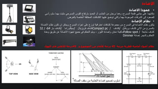 ‫اإلضاءة‬
•
‫االضاءة‬ ‫عمودا‬
‫مكانھما‬
‫على‬
‫جانبي‬
‫فتحة‬
‫المسرح‬
،
‫وھما‬
‫برجان‬
‫من‬
‫الخشب‬
‫أو‬
‫الحدید‬
‫بارتفاع‬
‫القوس‬
‫المسرحي‬
‫مثبت‬
‫بھما‬
‫سلم‬
‫ر‬
‫أسي‬
‫للصعود‬
‫إلى‬
‫الشرفات‬
‫الموجودة‬
‫بھما‬
‫والتي‬
‫توضع‬
‫علیھا‬
‫الكشافات‬
‫المختلفة‬
‫الخاصة‬
‫بالعرض‬
.
•
‫اإلضاءة‬ ‫نظام‬
‫یتكون‬
‫نظام‬
‫االضاءة‬
‫فى‬
‫المسرح‬
‫من‬
‫مجموعة‬
‫كشافات‬
‫احترافیة‬
‫توزع‬
‫على‬
‫اجزاء‬
‫المسرح‬
‫ویمكن‬
‫ان‬
‫تكون‬
‫نظام‬
‫اال‬
‫ضائة‬
‫بالمسرح‬
‫من‬
‫االتى‬
‫كشاف‬
‫بروفایل‬
/
‫كشاف‬
Compact pc /
‫كشاف‬
‫فریزینال‬
/
‫سیكلوراما‬
/
‫كشاف‬
‫بار‬
64
،
32 /
‫كشاف‬
‫متابعة‬
Follow spot /
‫ماكینة‬
‫دخان‬
‫وإضاءة‬
‫اللیزر‬
،
‫ویتم‬
‫التحكم‬
‫فى‬
‫جمیع‬
‫اجھزة‬
‫االضائة‬
‫عن‬
‫طریق‬
‫وحدة‬
‫التحكم‬
‫والدیمر‬
‫إضائة‬
Dimmer
‫نظام‬
‫أضواء‬
‫أمامية‬
‫قطرية‬
‫مرتبة‬
45
‫درجة‬
‫لألمام‬
‫من‬
‫الموضوع‬
‫و‬
45
‫درجة‬
‫لألعلى‬
‫في‬
‫الهواء‬
 