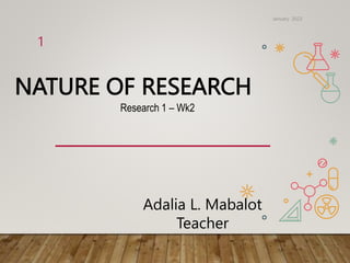 NATURE OF RESEARCH
Adalia L. Mabalot
Teacher
Research 1 – Wk2
January 2023
1
 