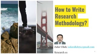 How to Write
Research
Methodology?
Zafar Ullah; zafarullah76@gmail.com
Research 10
1
 