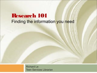 Research 101
Finding the information you need
Richard Le
Teen Services Librarian
 