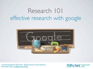 Research 101
           effective research with google




Created by Andrew McCarthy - Digital Literary Coach (Dover)
November 2011 anm@uwcsea.edu.sg
 