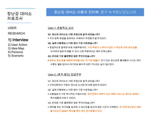 장난감 대여소
자료조사

장난감 대여소 이용자 인터뷰_중구 녹색장난감도서관

USER

User 1. 초등학교 교사

RESEARCH

Q1. 장난감 대여소는 어떤 과정으로 알게 되었습니까?

1) Interview
2) User Action
3) Idea Map
4) Persona
5) Scenario

▶ 아이 양육 방법을 공유하는 카페에서 우연찮게 알게 되었다.
Q2. 실제 이용해보니 어떤 점이 가장 이로웠습니까?
▶ 현실적으로 말하면 바로 비용부분이다. 거의 부담이 느껴지지 않는 가격으로 여러 장난감을

아이에게 접하게 해줄 수 있어 그런 부분에서는 매우 만족스럽다.
Q3. 반대로 가장 불편했던 점은 무엇이었습니까?
▶ 원하는 장난감을 제때에 예약을 하는 게 가장 힘들다. 인기 있는 장난감은 빨리빨리 나가는 데다
수량도 별로 없어서 대기자로 빠지게 되면 기다리는 날이 길어진다.

User 2. (휴직 중인) 전업주부
Q1. 장난감 대여소는 어떤 과정으로 알게 되었습니까?
▶ 지역신문에서 구청의 ‘장난감 도서관’에 대해 접하게 되었다.
Q2. 실제 이용해보니 어떤 점이 가장 이로웠습니까?
▶ 비용절감이 가장 획기적인 이점이지만, 온라인에서 예약이 되고 택배 서비스도 된다는 점에서
육아생활에 여유가 되었다.

Q3. 반대로 가장 불편했던 점은 무엇이었습니까?
▶ 예약을 하는 타이밍을 놓치면 그 장난감을 받는데 많은 시간이 지체된다. 또 언제 장난감이 새로
들어오는지 일일이 확인을 해야 하는 번거로움이 있다.

 