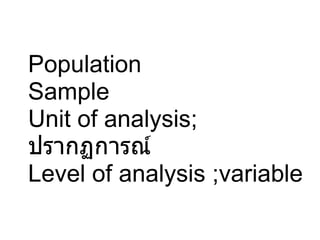 Population Sample Unit of analysis;  ปรากฏการณ์ Level of analysis ;variable 