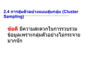 2.4  การสุ่มตัวอย่างแบบสุ่มกลุ่ม  (Cluster Sampling) ข้อดี  มีความสะดวกในการรวบรวมข้อมูลเพราะกลุ่มตัวอย่างไม่กระจายมากนัก 