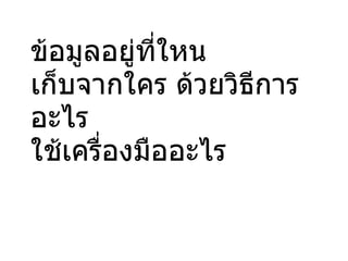 ข้อมูลอยู่ที่ใหน เก็บจากใคร ด้วยวิธีการอะไร ใช้เครื่องมืออะไร 