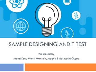 SAMPLE DESIGNING AND T TEST
Presented by
Mansi Dua, Mansi Marwah, Megna Baid, Aashi Gupta
 