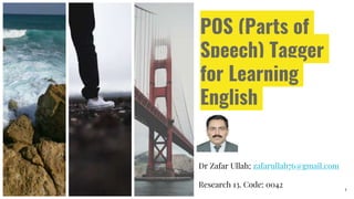 POS (Parts of
Speech) Tagger
for Learning
English
Dr Zafar Ullah; zafarullah76@gmail.com
Research 13. Code: 0042 1
 