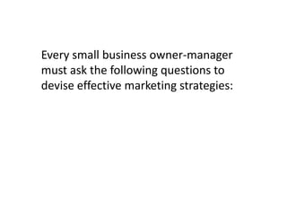 Every small business owner-manager
must ask the following questions to
devise effective marketing strategies:

 