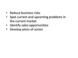• Reduce business risks
• Spot current and upcoming problems in
the current market
• Identify sales opportunities
• Develop plans of action

 