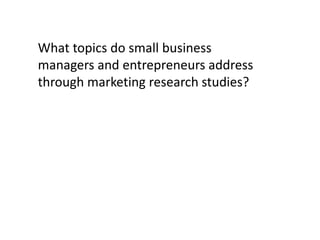What topics do small business
managers and entrepreneurs address
through marketing research studies?

 