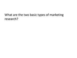 What are the two basic types of marketing
research?

 