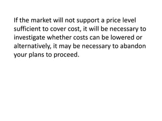 If the market will not support a price level
sufficient to cover cost, it will be necessary to
investigate whether costs can be lowered or
alternatively, it may be necessary to abandon
your plans to proceed.

 