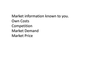 Market information known to you.
Own Costs
Competition
Market Demand
Market Price

 
