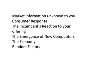 Market information unknown to you.
Consumer Response
The Incumbent’s Reaction to your
offering
The Emergence of New Competitors
The Economy
Random Factors

 