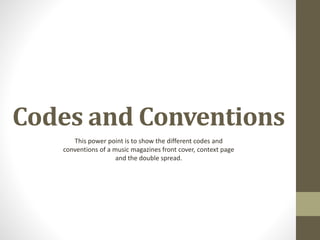 Codes and Conventions
This power point is to show the different codes and
conventions of a music magazines front cover, context page
and the double spread.
 