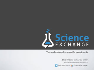 The marketplace for scientiﬁc experiments


                Elizabeth Iorns Co-Founder & CEO
                   elizabeth@scienceexchange.com
           @elizabethiorns    /ScienceExchange
 
