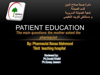 PATIENT EDUCATION
The main questions the mother asked the
              pharmacist
      By: Pharmacist Baraa Mahmood
          Tikrit teaching hospital
 