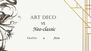 Art Deco
vs
Neo-classic
Kawther Azra
 
