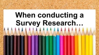 When conducting a
Survey Research…
 