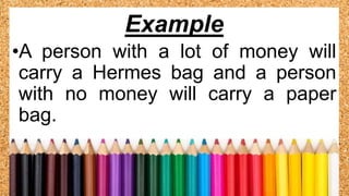 •A person with a lot of money will
carry a Hermes bag and a person
with no money will carry a paper
bag.
Example
 