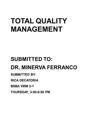 TOTAL QUALITY
MANAGEMENT
SUBMITTED TO:
DR. MINERVA FERRANCO
SUBMITTED BY:
RICA DECATORIA
BSBA HRM 2-1
THURSDAY, 3:00-6:00 PM
 