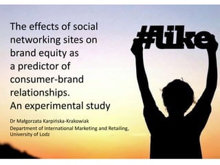 The effects of social
networking sites on
brand equity as
a predictor of
consumer-brand
relationships.
An experimental study
Dr Małgorzata Karpińska-Krakowiak
Department of International Marketing and Retailing,
University of Lodz
 